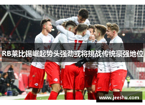 RB莱比锡崛起势头强劲或将挑战传统豪强地位 RB莱比锡崛起势头强劲或将挑战传统豪强地位
