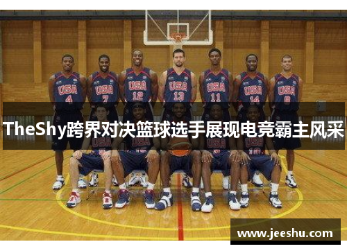 TheShy跨界对决篮球选手展现电竞霸主风采 TheShy跨界对决篮球选手展现电竞霸主风采