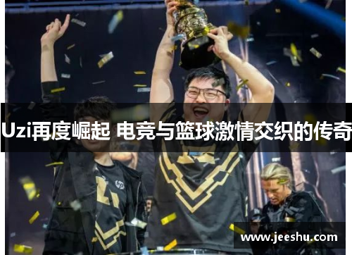 Uzi再度崛起 电竞与篮球激情交织的传奇 Uzi再度崛起 电竞与篮球激情交织的传奇